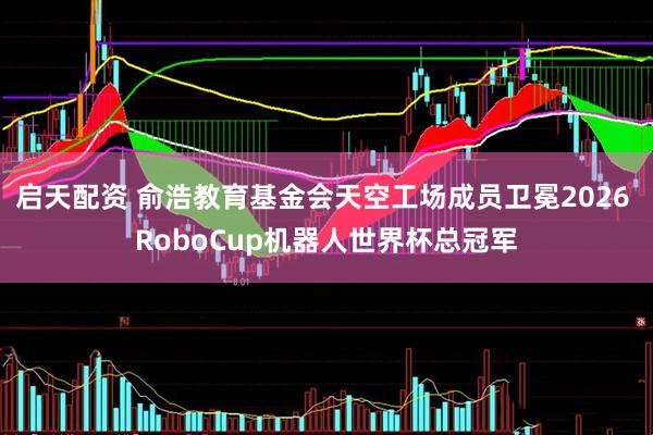 启天配资 俞浩教育基金会天空工场成员卫冕2026 RoboCup机器人世界杯总冠军